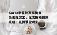 乐鱼体育-Karsa新星比赛局势复杂表现突出，尤文图斯前途光明！赢得满堂喝彩-乐鱼体育
